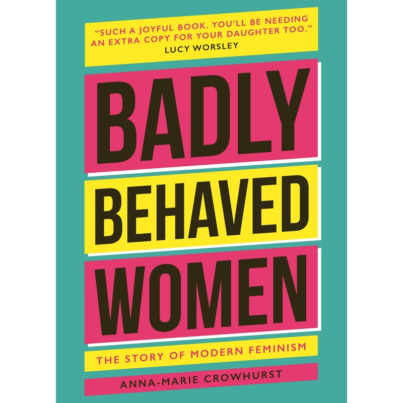 Badly Behaved Women : The History Of Modern Feminism – Hardback